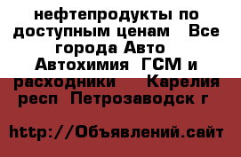нефтепродукты по доступным ценам - Все города Авто » Автохимия, ГСМ и расходники   . Карелия респ.,Петрозаводск г.